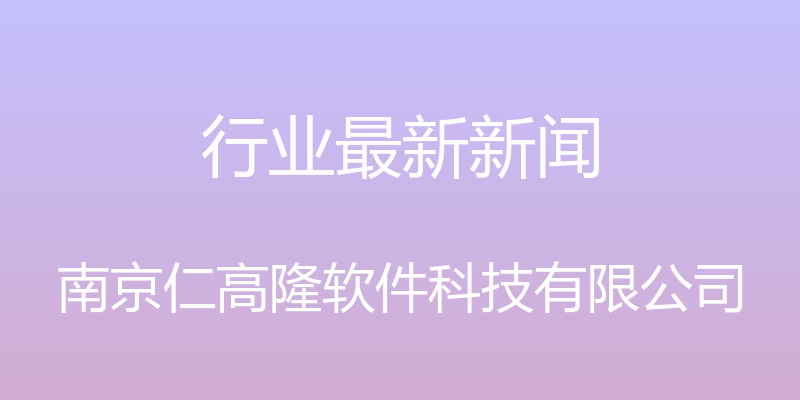 行业最新新闻 - 南京仁高隆软件科技有限公司